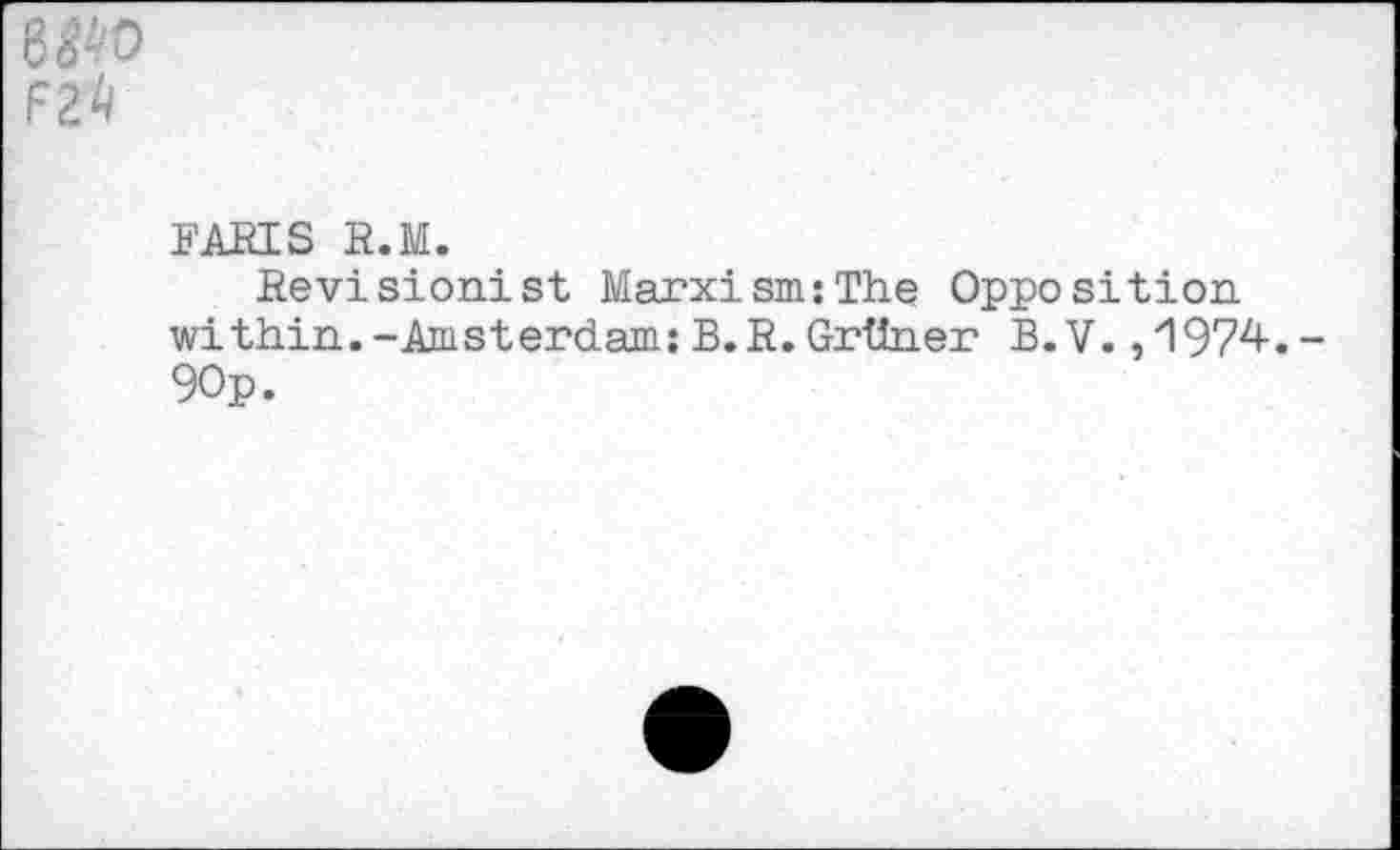 ﻿6^0 F24
FARIS R.M.
Revisionist Marxism:The Opposition within.-Amsterdam:B.R.Grüner B.V.,1974.-90p.